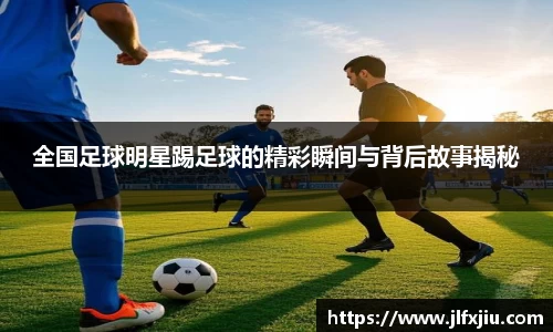 全国足球明星踢足球的精彩瞬间与背后故事揭秘